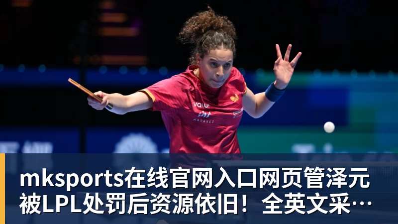 mksports在线官网入口网页管泽元被LPL处罚后资源依旧！全英文采访NBA球星