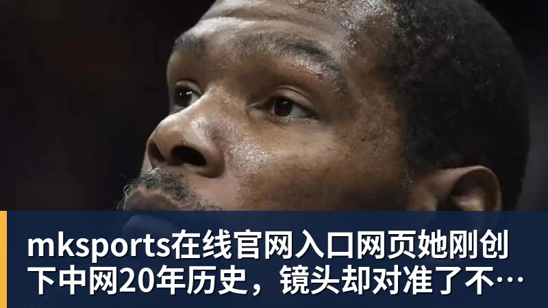 mksports在线官网入口网页她刚创下中网20年历史，镜头却对准了不该对准的地方！谁在羞辱郑钦文？